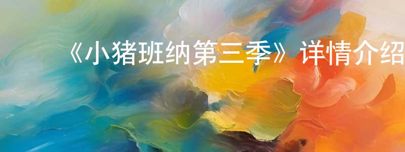 曹莉平的动漫综艺大全,《小猪班纳第三季》详情介绍_小猪班纳第三季已完结在线观看_小猪班纳第三季迅雷下载_国漫